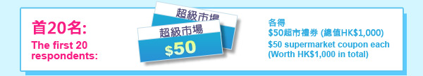 首20名:  The first 20 respondents:  各得  $50超市禮劵(總值HK$1,000)  $50 supermarket coupon each  (Worth HK$1,000 in total)