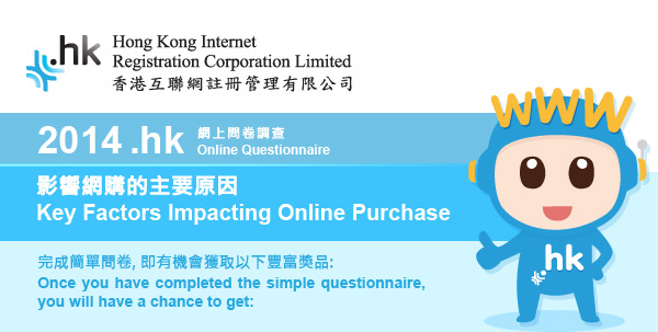 Hong Kong Internet Registration Corporation Limited  香港互聯網註冊管理有限公司  2014 .hk 網上問卷調查  Online Questionnaire  影響網購的主要原因  Key Factors Impacting Online Purchase  完成簡單問卷,即有機會獲取以下豐富獎品:  Once you have completed the simple questionnaire, you will have a chance to get:  